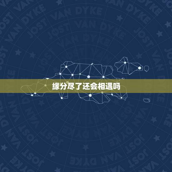 缘分尽了还会相遇吗,当不再与一个人相遇是不是表明缘分已尽 缘分尽了还会相遇吗,当不再与一个人相遇是不是表明缘分已尽