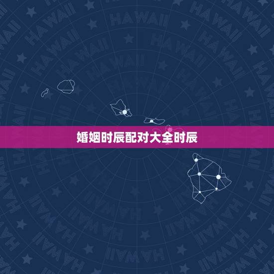 婚姻时辰配对大全时辰，生辰八字婚姻配对