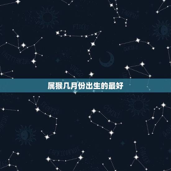 属猴几月份出生的最好,属鼠的几月出生最好 属猴几月份出生的最好,属鼠的几月出生最好