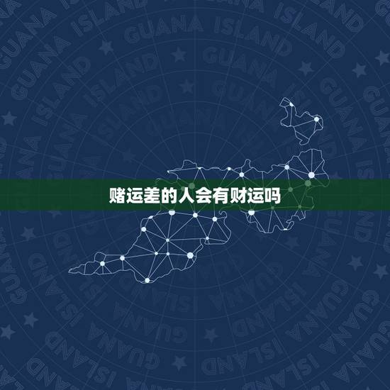 赌运差的人会有财运吗,一个人赌博跟他自己的财运有关系吗 赌运差的人会有财运吗,一个人赌博跟他自己的财运有关系吗