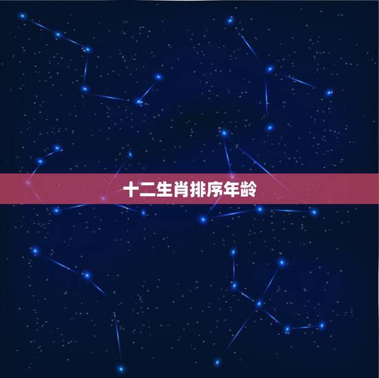 十二生肖排序年龄,十二生肖排序年龄2019 十二生肖排序年龄,十二生肖排序年龄2019