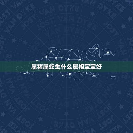 属猪属蛇生什么属相宝宝好，属蛇和属猪生什么属相宝宝好