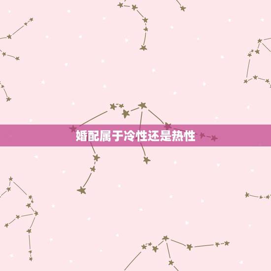 婚配属于冷性还是热性，姑娘属凉性的还是热性
