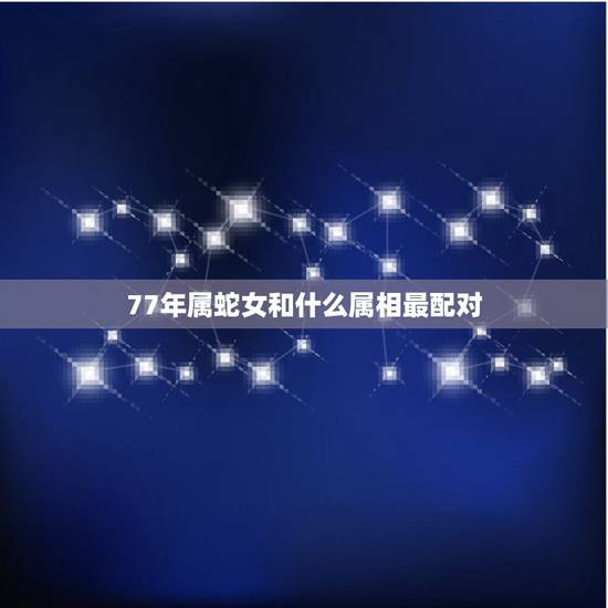 77年属蛇女和什么属相最配对，属蛇的婚姻配对更佳