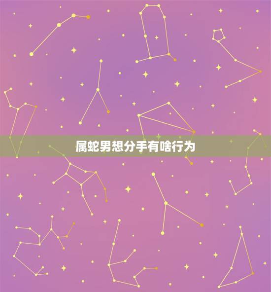 属蛇男想分手有啥行为,渣男分手会删你微信吗 属蛇男想分手有啥行为,渣男分手会删你微信吗