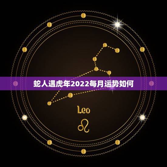 蛇人遇虎年2022每月运势如何 几月出生的金蛇最厉害 蛇人遇虎年2022每月运势如何 几月出生的金蛇最厉害