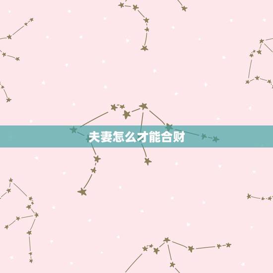 夫妻怎么才能合财,夫妻合不合财 夫妻怎么才能合财,夫妻合不合财
