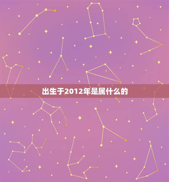 出生于2012年是属什么的，2012年属龙几月出生好