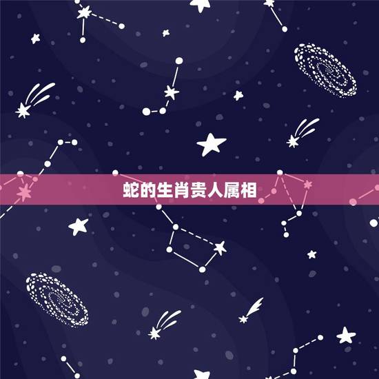 蛇的生肖贵人属相，属蛇的六合生肖是什么