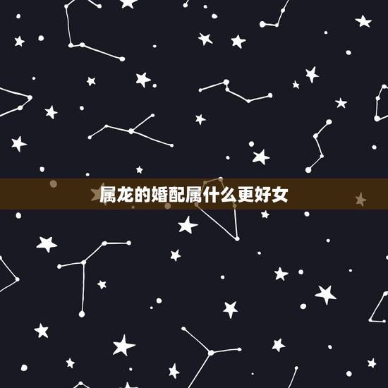 属龙的婚配属什么更好女,属龙和什么属相最配 属龙的婚配属什么更好女,属龙和什么属相最配