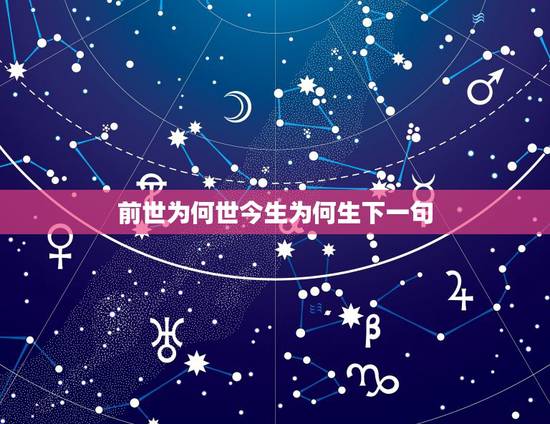 前世为何世今生为何生下一句，人生真的有前生和来世吗？为什么我和她今生不