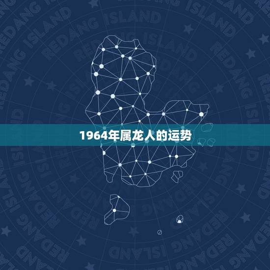 1964年属龙人的运势，1964年属龙人三大劫难？