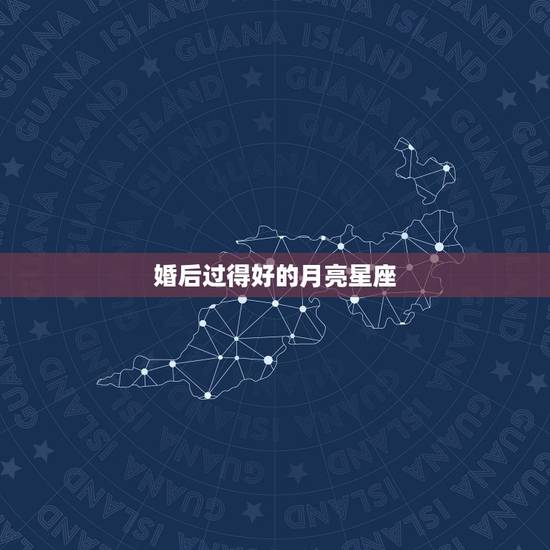 婚后过得好的月亮星座，对主人有利或比较好的的月亮星座是哪些？
