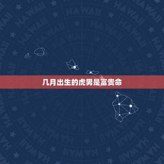 几月出生的虎男是富贵命，属虎的几月出生最好