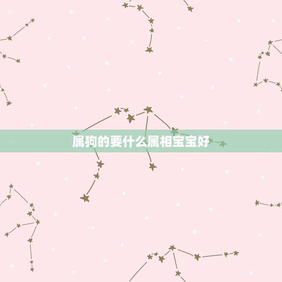 属狗的要什么属相宝宝好,我和老公都是属狗。要孩子什么属相最好? 属狗的要什么属相宝宝好,我和老公都是属狗。要孩子什么属相最好?