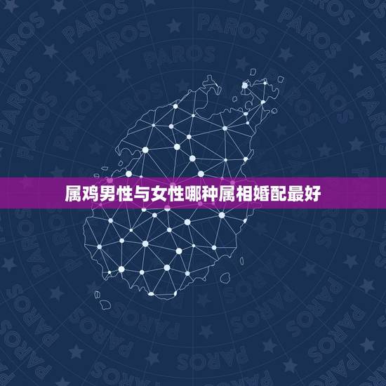属鸡男性与女性哪种属相婚配最好,属鸡的女性和什么属性的男性最配 属鸡男性与女性哪种属相婚配最好,属鸡的女性和什么属性的男性最配