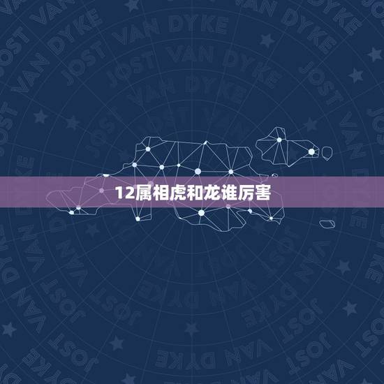 12属相虎和龙谁厉害，在十二生肖中，你觉得属龙和属虎的人哪个更有福气？