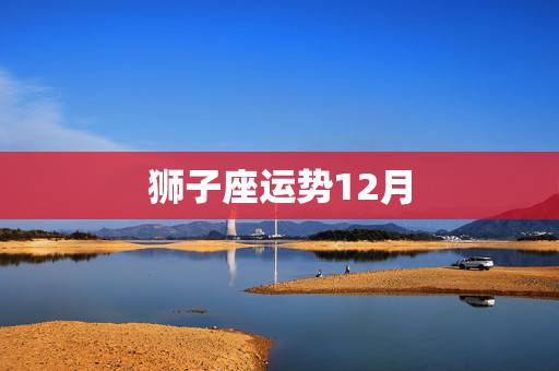 狮子座运势12月,狮子座女12月的运势是怎样的 狮子座运势12月,狮子座女12月的运势是怎样的