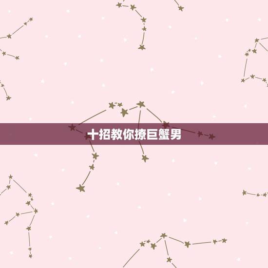 十招教你撩巨蟹男，怎样追求巨蟹座男生？