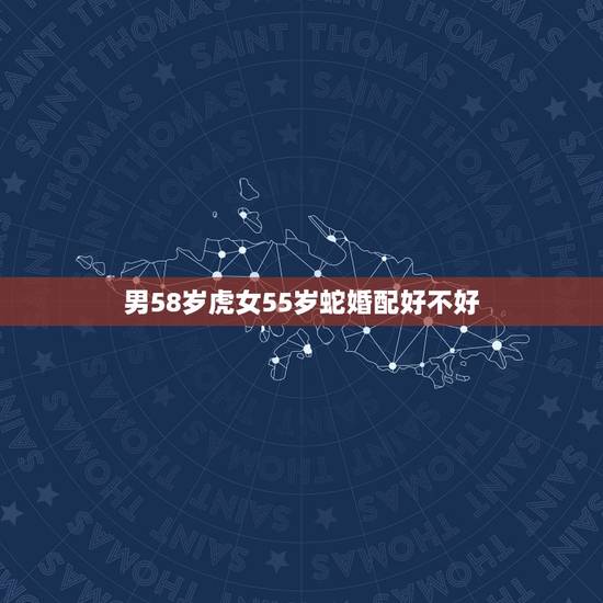 男58岁虎女55岁蛇婚配好不好，男蛇女虎相配吗