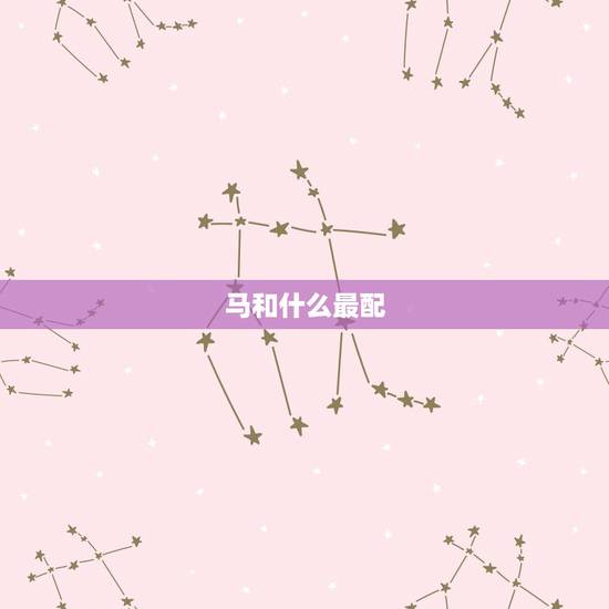 马和什么最配，属马的和什么属相最配