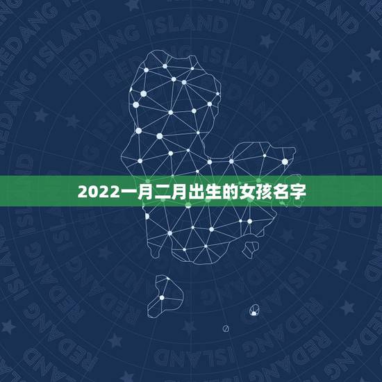 2022一月二月出生的女孩名字，2022年虎年出生的女孩名字