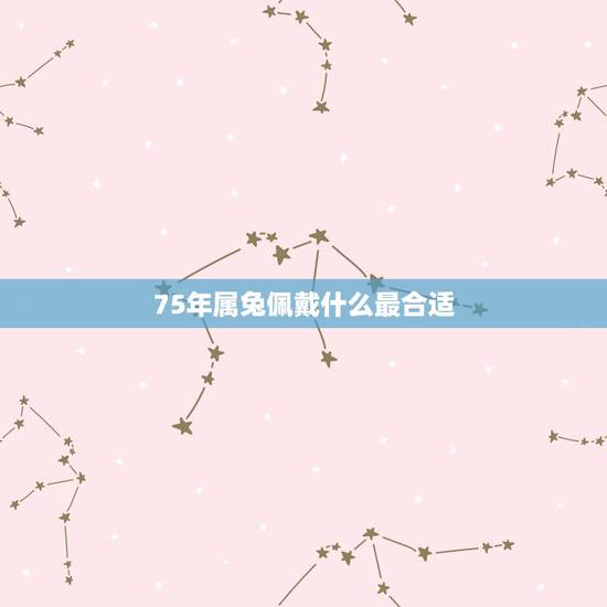 75年属兔佩戴什么最合适，75年属兔女戴手串适合什么样的？