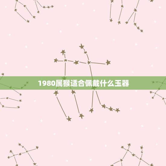 1980属猴适合佩戴什么玉器,貔貅适合什么生肖人戴 1980属猴适合佩戴什么玉器,貔貅适合什么生肖人戴