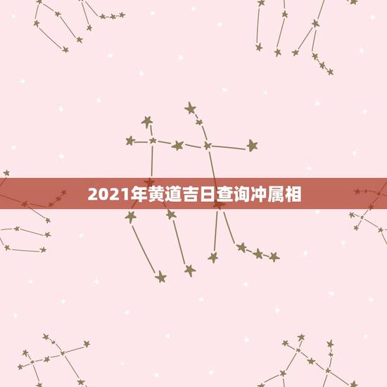 2021年黄道吉日查询冲属相，2021年立春犯冲属相