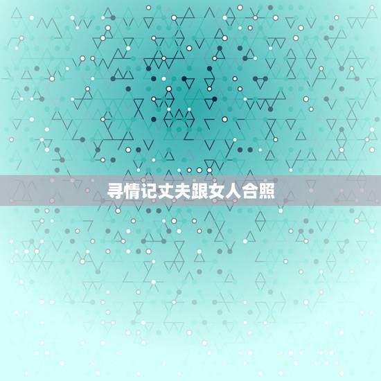 寻情记丈夫跟女人合照，一想到老公和别的女的合影照片我心里很难受