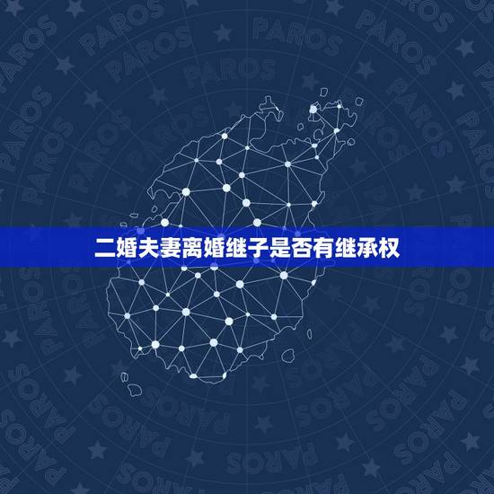 二婚夫妻离婚继子是否有继承权,二婚离婚后继子是否有继承权? 二婚夫妻离婚继子是否有继承权,二婚离婚后继子是否有继承权?