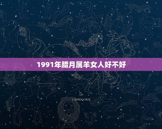 1991年腊月属羊女人好不好,属羊女克夫真实案例 1991年腊月属羊女人好不好,属羊女克夫真实案例