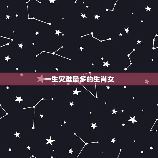 一生灾难最多的生肖女,苦尽甘来!能有这种境遇的生肖女都是哪些? 一生灾难最多的生肖女,苦尽甘来!能有这种境遇的生肖女都是哪些?