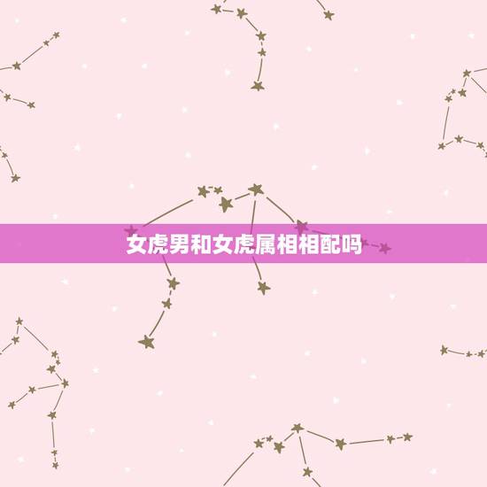 女虎男和女虎属相相配吗，属虎女和属虎男的夫妻相配吗