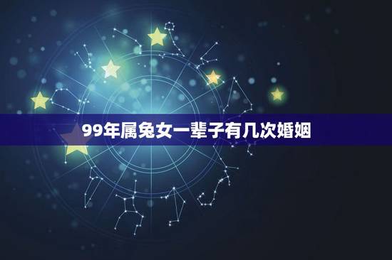 99年属兔女一辈子有几次婚姻,属兔一生有几次婚姻 99年属兔女一辈子有几次婚姻,属兔一生有几次婚姻