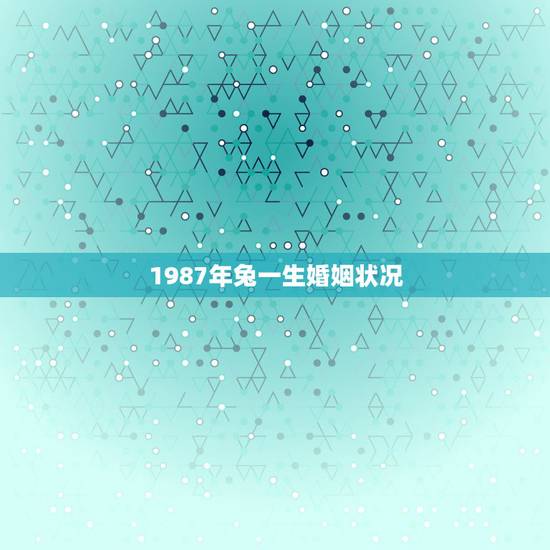 1987年兔一生婚姻状况 1987年属兔34岁后享福