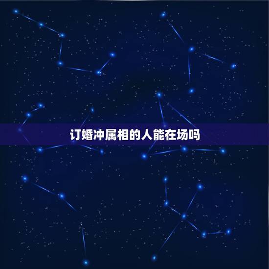 订婚冲属相的人能在场吗，结婚防属相的人能去参加婚礼吗