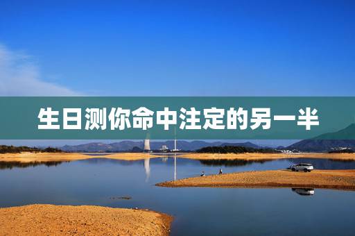 生日测你命中注定的另一半，通过八字真的能看出命中注定的另一半吗