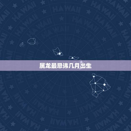 属龙最忌讳几月出生,属龙的几月出生 属龙最忌讳几月出生,属龙的几月出生