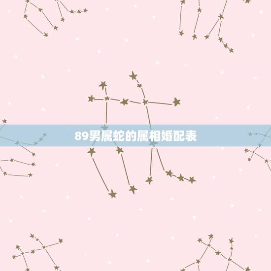89男属蛇的属相婚配表,89年属蛇的和什么属相最配 89男属蛇的属相婚配表,89年属蛇的和什么属相最配