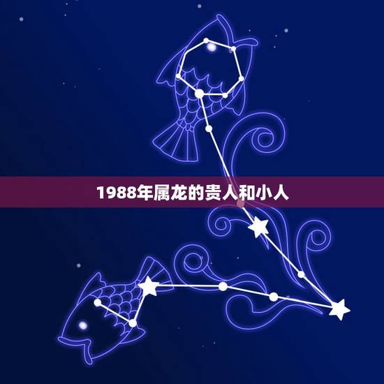 1988年属龙的贵人和小人，属龙一生的贵人和小人