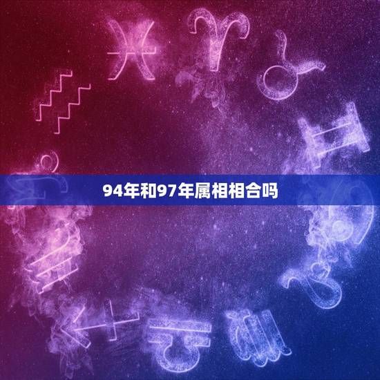 94年和97年属相相合吗,94年属狗女和97年属牛男相配吗? 94年和97年属相相合吗,94年属狗女和97年属牛男相配吗?