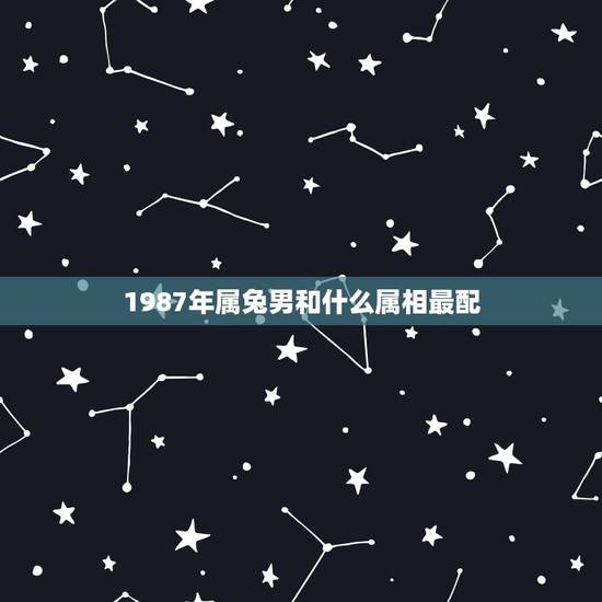 1987年属兔男和什么属相最配,1987年属什么生肖配对 1987年属兔男和什么属相最配,1987年属什么生肖配对