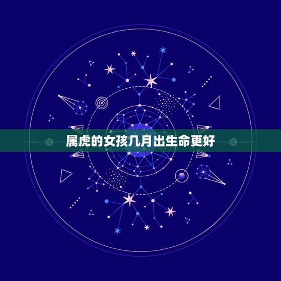 属虎的女孩几月出生命更好,2022虎命太苦 属虎的女孩几月出生命更好,2022虎命太苦