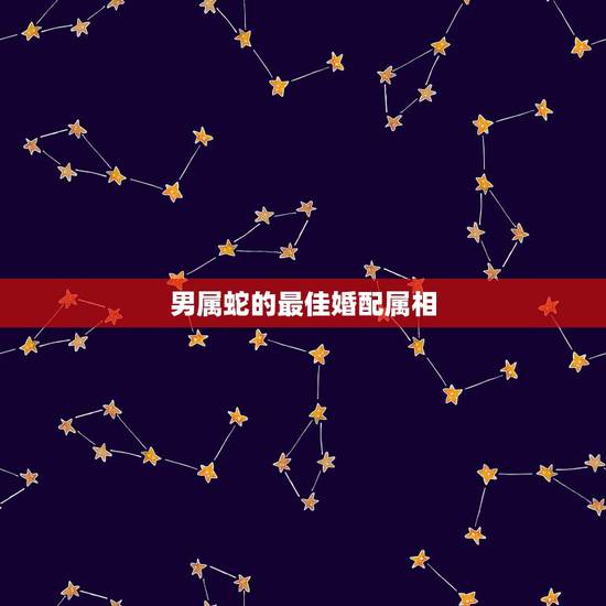 男属蛇的最佳婚配属相,属蛇的和什么属相最配 揭秘最佳婚配表 男属蛇的最佳婚配属相,属蛇的和什么属相最配 揭秘最佳婚配表