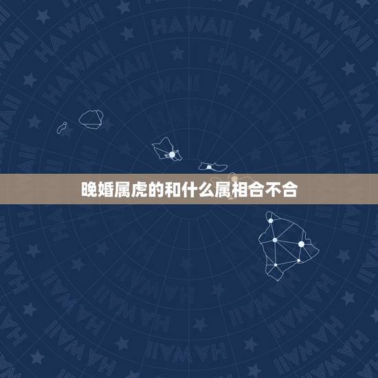 晚婚属虎的和什么属相合不合,属虎女为什么晚婚多 晚婚属虎的和什么属相合不合,属虎女为什么晚婚多