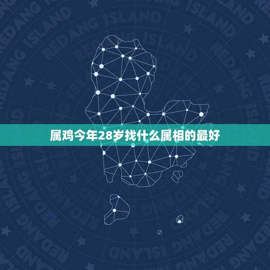 属鸡今年28岁找什么属相的最好，属鸡的人和什么属相的人结婚比较好