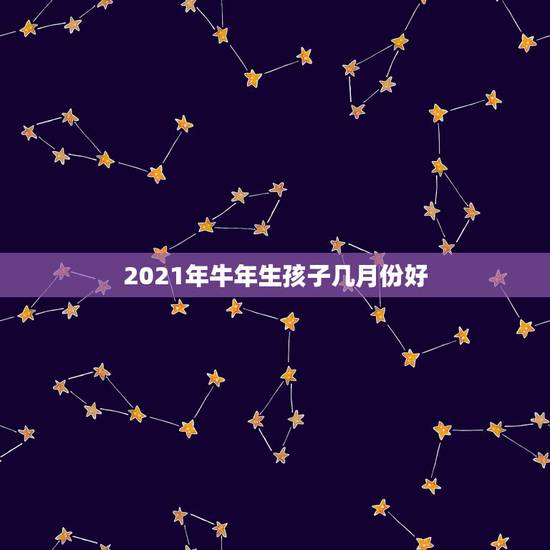 2021年牛年生孩子几月份好，2021年属牛的几月好？
