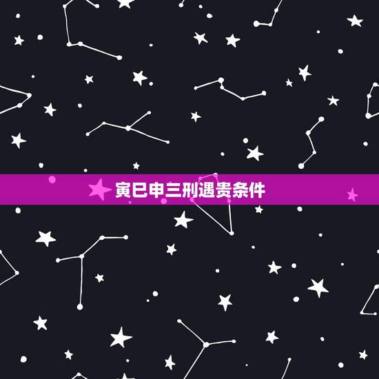 寅巳申三刑遇贵条件,寅巳申三刑全是什么意思 寅巳申三刑遇贵条件,寅巳申三刑全是什么意思