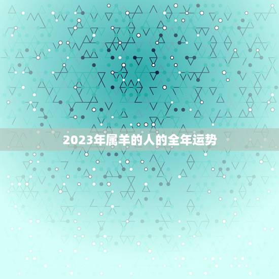 2023年属羊的人的全年运势，羊2023年运势完整版